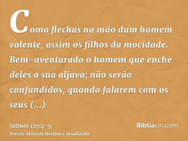 Como flechas na mão dum homem valente, assim os filhos da mocidade.Bem-aventurado o homem que enche deles a sua aljava; não serão confundidos, quando falarem co