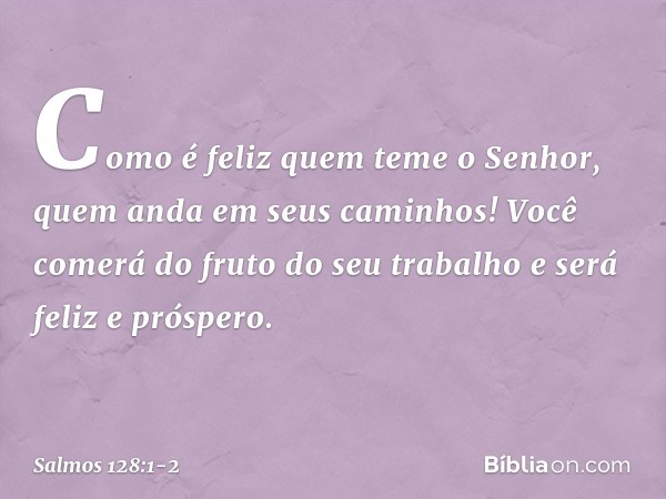 Como é feliz quem teme o Senhor,
quem anda em seus caminhos! Você comerá do fruto do seu trabalho
e será feliz e próspero. -- Salmo 128:1-2