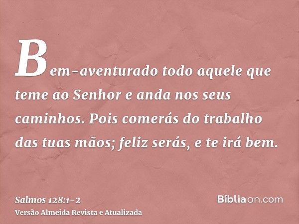 Bem-aventurado todo aquele que teme ao Senhor e anda nos seus caminhos.Pois comerás do trabalho das tuas mãos; feliz serás, e te irá bem.