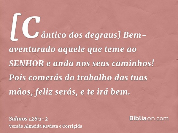 [Cântico dos degraus] Bem-aventurado aquele que teme ao SENHOR e anda nos seus caminhos!Pois comerás do trabalho das tuas mãos, feliz serás, e te irá bem.