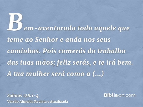 Bem-aventurado todo aquele que teme ao Senhor e anda nos seus caminhos.Pois comerás do trabalho das tuas mãos; feliz serás, e te irá bem.A tua mulher será como 