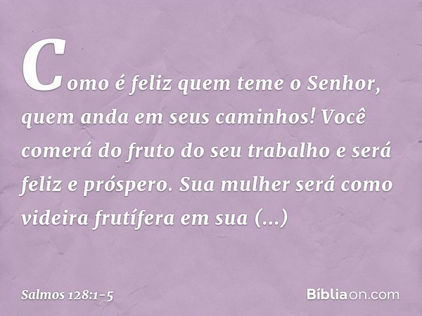 Como é feliz quem teme o Senhor,
quem anda em seus caminhos! Você comerá do fruto do seu trabalho
e será feliz e próspero. Sua mulher será como videira frutífer