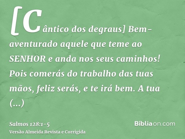 [Cântico dos degraus] Bem-aventurado aquele que teme ao SENHOR e anda nos seus caminhos!Pois comerás do trabalho das tuas mãos, feliz serás, e te irá bem.A tua 