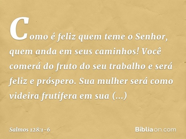 Como é feliz quem teme o Senhor,
quem anda em seus caminhos! Você comerá do fruto do seu trabalho
e será feliz e próspero. Sua mulher será como videira frutífer