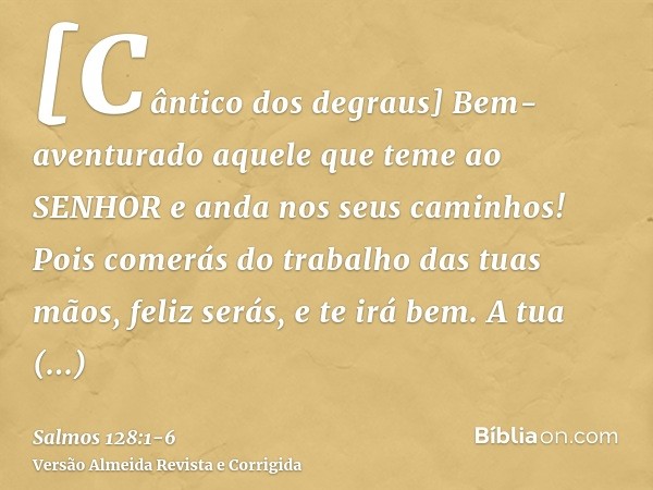 [Cântico dos degraus] Bem-aventurado aquele que teme ao SENHOR e anda nos seus caminhos!Pois comerás do trabalho das tuas mãos, feliz serás, e te irá bem.A tua 