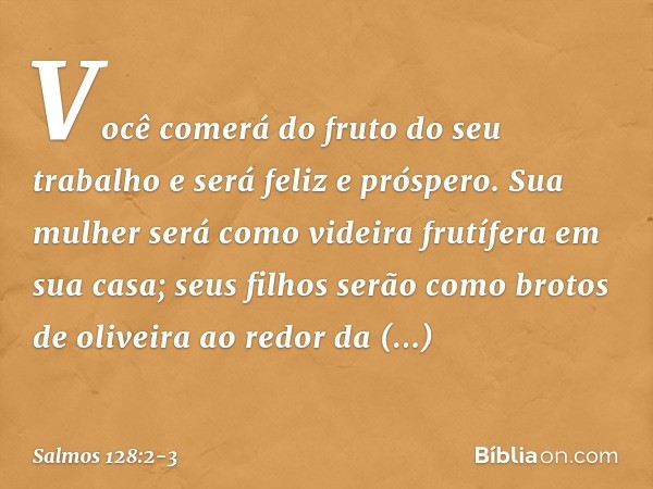 Você comerá do fruto do seu trabalho
e será feliz e próspero. Sua mulher será como videira frutífera
em sua casa;
seus filhos serão como brotos de oliveira
ao r