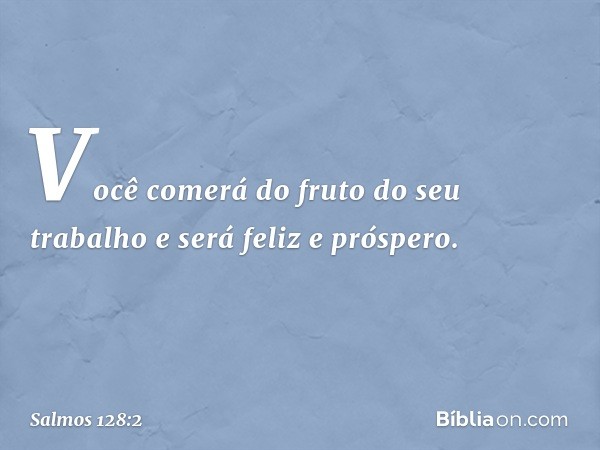 Você comerá do fruto do seu trabalho
e será feliz e próspero. -- Salmo 128:2