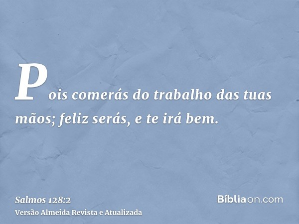 Pois comerás do trabalho das tuas mãos; feliz serás, e te irá bem.