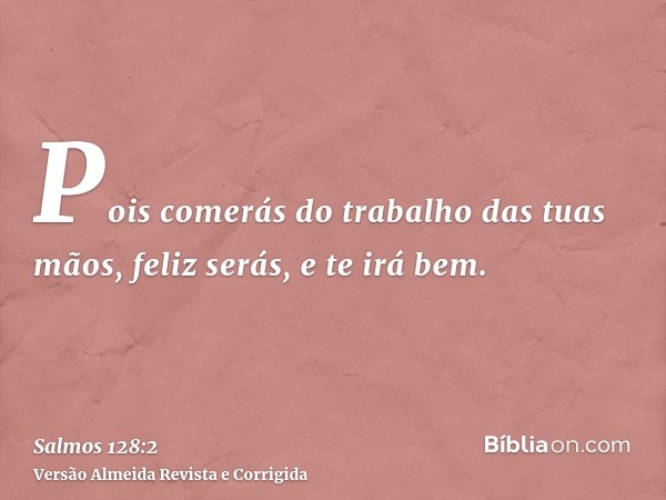 Pois comerás do trabalho das tuas mãos, feliz serás, e te irá bem.
