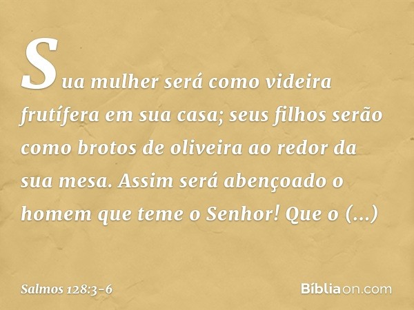 Sua mulher será como videira frutífera
em sua casa;
seus filhos serão como brotos de oliveira
ao redor da sua mesa. Assim será abençoado
o homem que teme o Senh