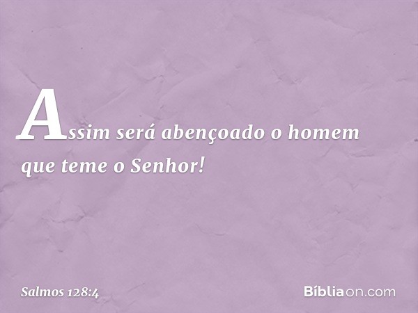 Assim será abençoado
o homem que teme o Senhor! -- Salmo 128:4