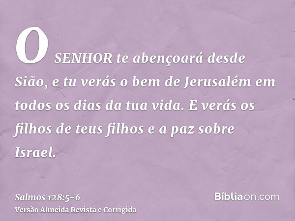 O SENHOR te abençoará desde Sião, e tu verás o bem de Jerusalém em todos os dias da tua vida.E verás os filhos de teus filhos e a paz sobre Israel.