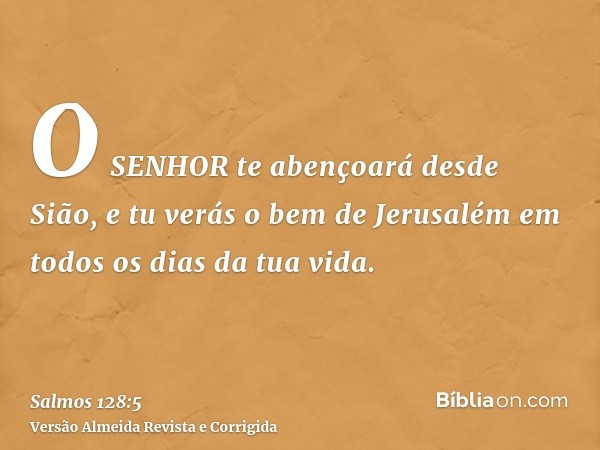 O SENHOR te abençoará desde Sião, e tu verás o bem de Jerusalém em todos os dias da tua vida.