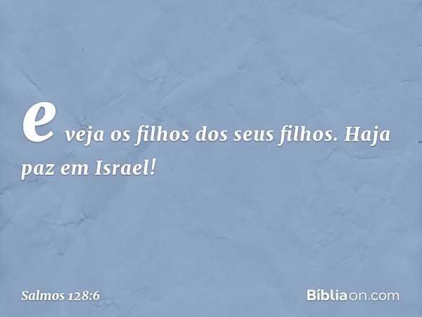 e veja os filhos dos seus filhos.
Haja paz em Israel! -- Salmo 128:6