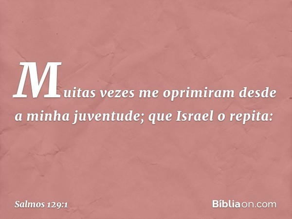 Muitas vezes me oprimiram
desde a minha juventude;
que Israel o repita: -- Salmo 129:1