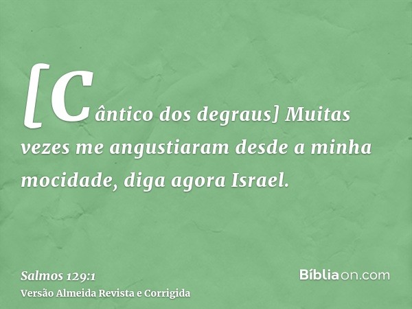 [Cântico dos degraus] Muitas vezes me angustiaram desde a minha mocidade, diga agora Israel.
