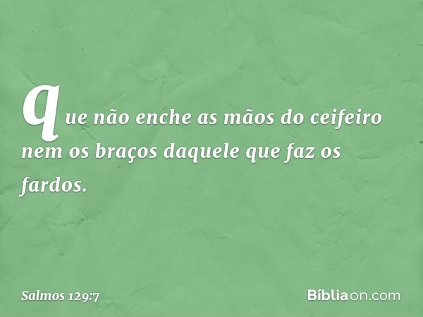 que não enche as mãos do ceifeiro
nem os braços daquele que faz os fardos. -- Salmo 129:7