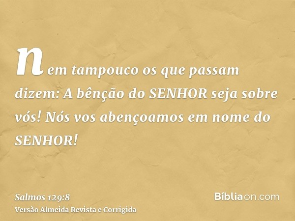 nem tampouco os que passam dizem: A bênção do SENHOR seja sobre vós! Nós vos abençoamos em nome do SENHOR!