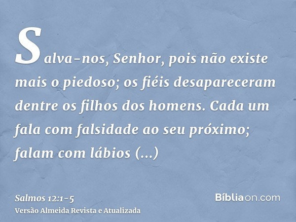 Salva-nos, Senhor, pois não existe mais o piedoso; os fiéis desapareceram dentre os filhos dos homens.Cada um fala com falsidade ao seu próximo; falam com lábio