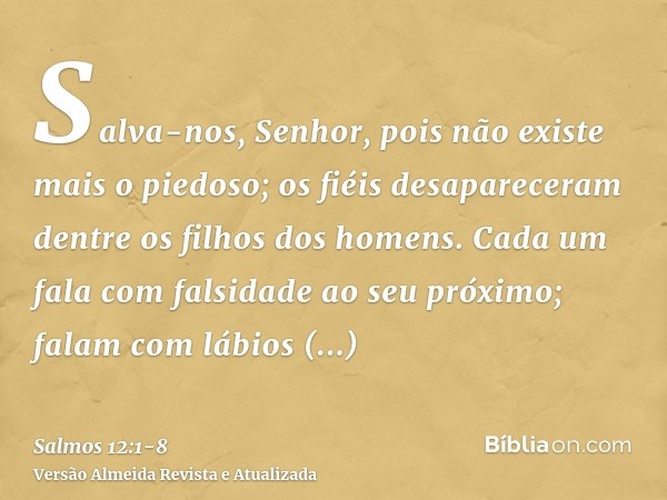 Salva-nos, Senhor, pois não existe mais o piedoso; os fiéis desapareceram dentre os filhos dos homens.Cada um fala com falsidade ao seu próximo; falam com lábio