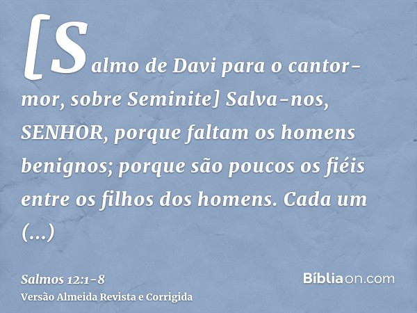 [Salmo de Davi para o cantor-mor, sobre Seminite] Salva-nos, SENHOR, porque faltam os homens benignos; porque são poucos os fiéis entre os filhos dos homens.Cad