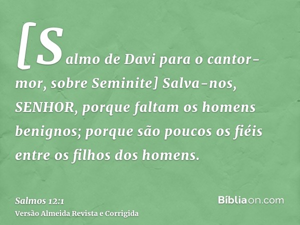 [Salmo de Davi para o cantor-mor, sobre Seminite] Salva-nos, SENHOR, porque faltam os homens benignos; porque são poucos os fiéis entre os filhos dos homens.