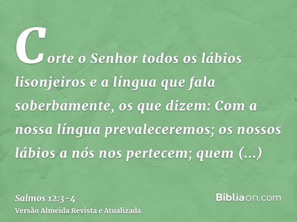 Corte o Senhor todos os lábios lisonjeiros e a língua que fala soberbamente,os que dizem: Com a nossa língua prevaleceremos; os nossos lábios a nós nos pertecem