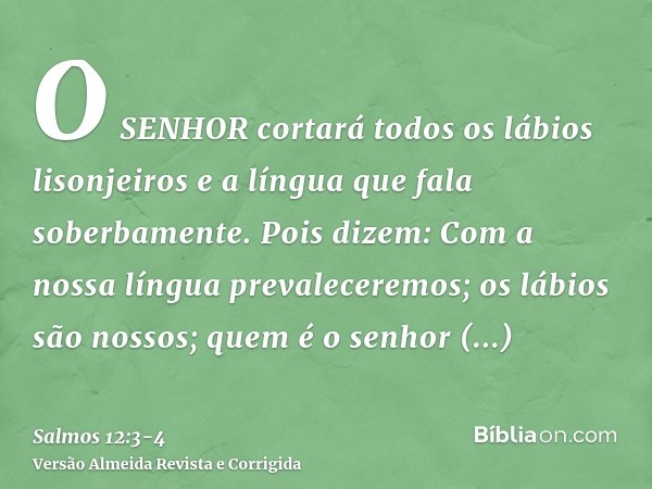 O SENHOR cortará todos os lábios lisonjeiros e a língua que fala soberbamente.Pois dizem: Com a nossa língua prevaleceremos; os lábios são nossos; quem é o senh