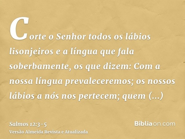 Corte o Senhor todos os lábios lisonjeiros e a língua que fala soberbamente,os que dizem: Com a nossa língua prevaleceremos; os nossos lábios a nós nos pertecem