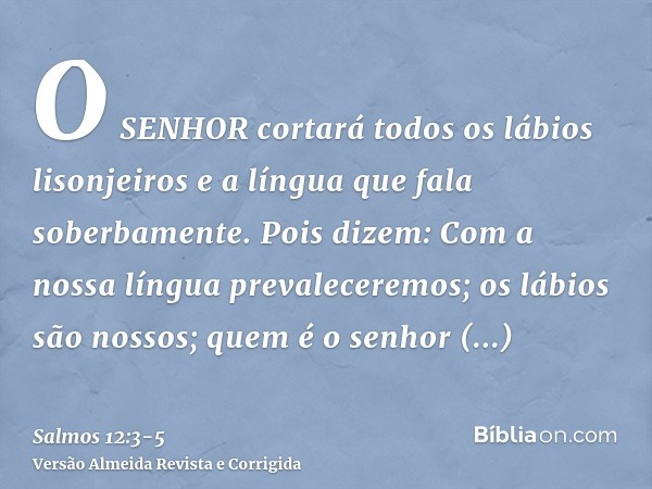 O SENHOR cortará todos os lábios lisonjeiros e a língua que fala soberbamente.Pois dizem: Com a nossa língua prevaleceremos; os lábios são nossos; quem é o senh