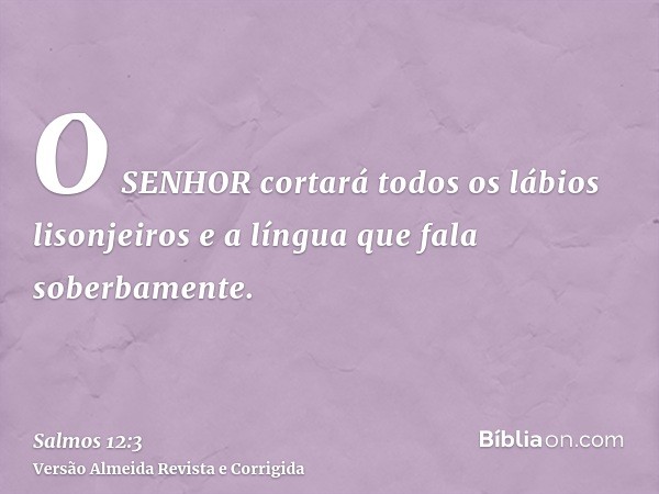 O SENHOR cortará todos os lábios lisonjeiros e a língua que fala soberbamente.