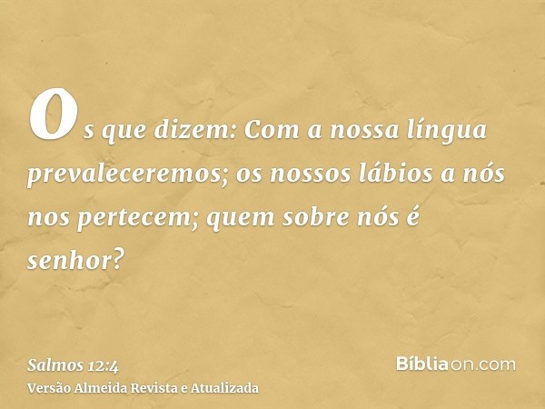 os que dizem: Com a nossa língua prevaleceremos; os nossos lábios a nós nos pertecem; quem sobre nós é senhor?