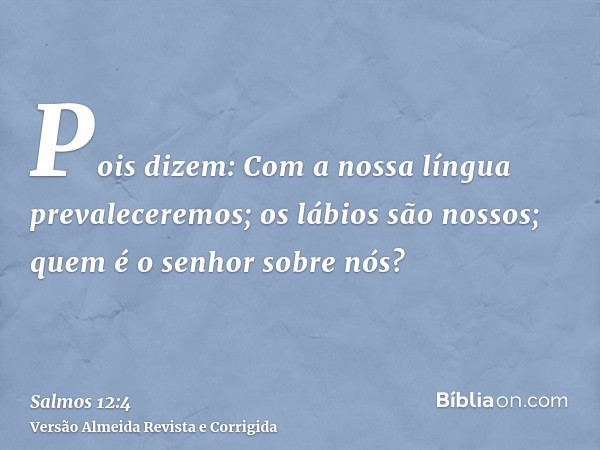 Pois dizem: Com a nossa língua prevaleceremos; os lábios são nossos; quem é o senhor sobre nós?