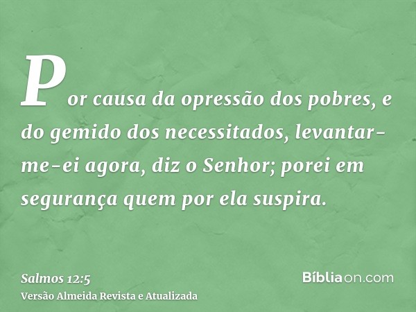 Por causa da opressão dos pobres, e do gemido dos necessitados, levantar-me-ei agora, diz o Senhor; porei em segurança quem por ela suspira.