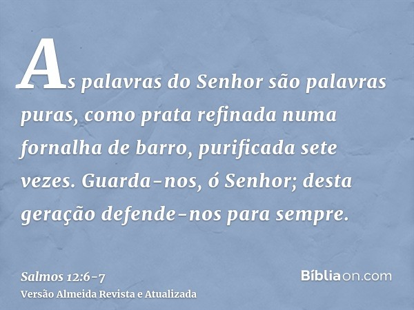 As palavras do Senhor são palavras puras, como prata refinada numa fornalha de barro, purificada sete vezes.Guarda-nos, ó Senhor; desta geração defende-nos para