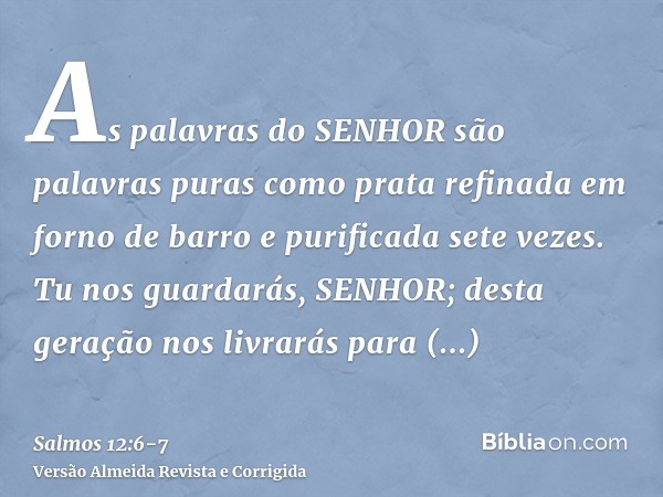 As palavras do SENHOR são palavras puras como prata refinada em forno de barro e purificada sete vezes.Tu nos guardarás, SENHOR; desta geração nos livrarás para