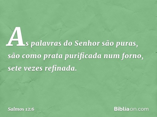 As palavras do Senhor são puras,
são como prata purificada num forno,
sete vezes refinada. -- Salmo 12:6