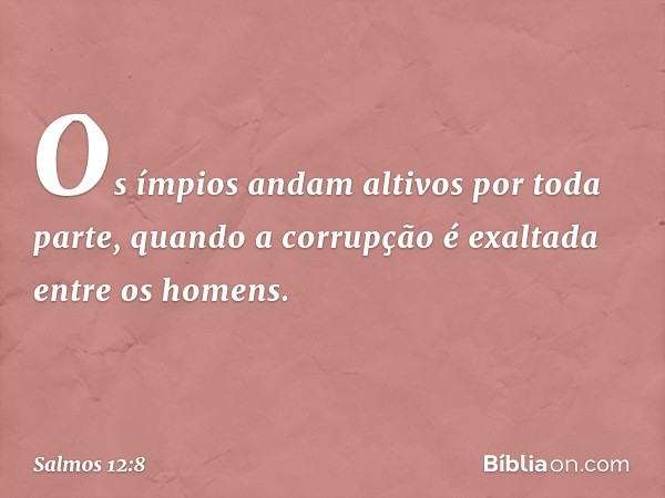 Os ímpios andam altivos por toda parte,
quando a corrupção é exaltada entre os ho­mens. -- Salmo 12:8