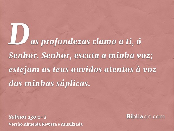 Das profundezas clamo a ti, ó Senhor.Senhor, escuta a minha voz; estejam os teus ouvidos atentos à voz das minhas súplicas.