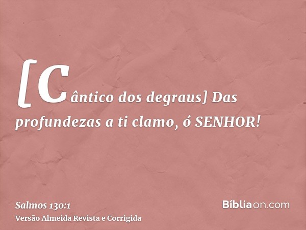 [Cântico dos degraus] Das profundezas a ti clamo, ó SENHOR!