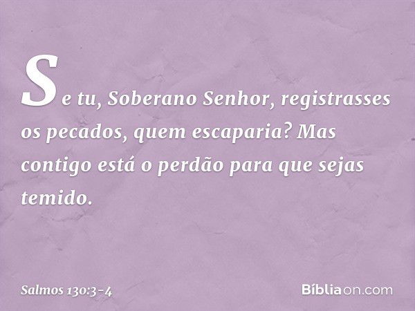 Se tu, Soberano Senhor,
registrasses os pecados, quem escaparia? Mas contigo está o perdão
para que sejas temido. -- Salmo 130:3-4