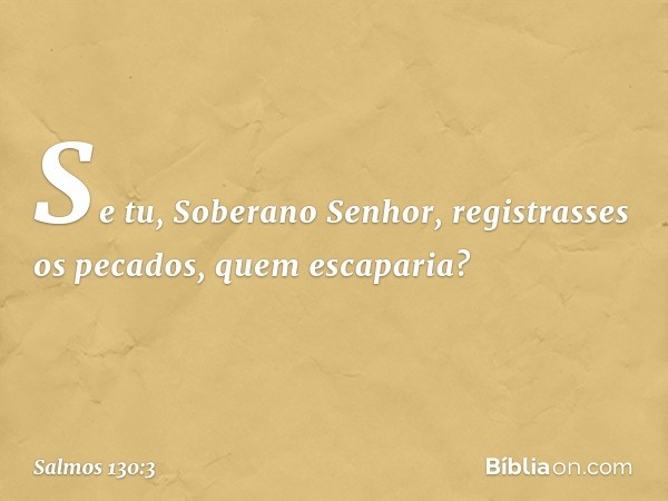 Se tu, Soberano Senhor,
registrasses os pecados, quem escaparia? -- Salmo 130:3