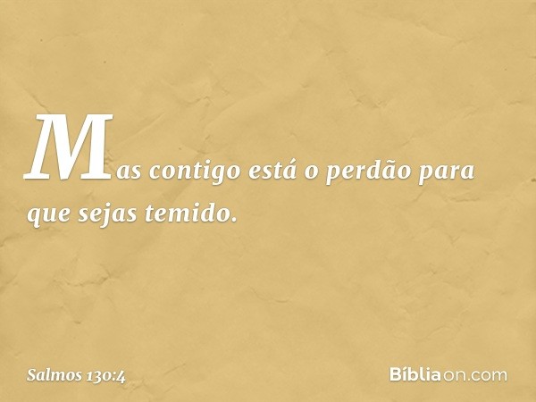 Mas contigo está o perdão
para que sejas temido. -- Salmo 130:4