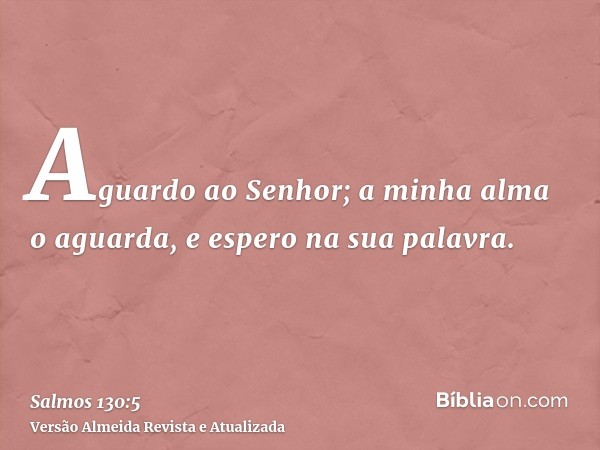 Aguardo ao Senhor; a minha alma o aguarda, e espero na sua palavra.