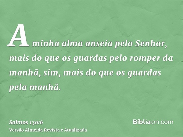 A minha alma anseia pelo Senhor, mais do que os guardas pelo romper da manhã, sim, mais do que os guardas pela manhã.