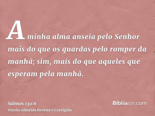 A minha alma anseia pelo Senhor mais do que os guardas pelo romper da manhã; sim, mais do que aqueles que esperam pela manhã.