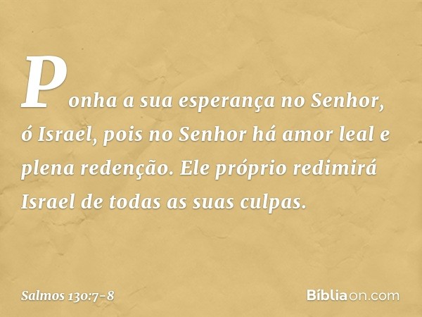 Ponha a sua esperança no Senhor, ó Israel,
pois no Senhor há amor leal
e plena redenção. Ele próprio redimirá Israel
de todas as suas culpas. -- Salmo 130:7-8