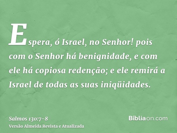 Espera, ó Israel, no Senhor! pois com o Senhor há benignidade, e com ele há copiosa redenção;e ele remirá a Israel de todas as suas iniqüidades.