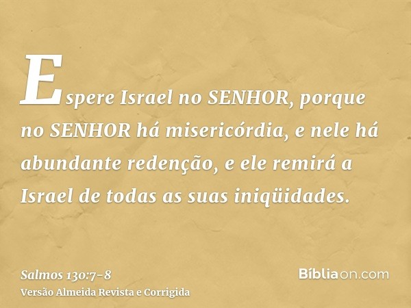 Espere Israel no SENHOR, porque no SENHOR há misericórdia, e nele há abundante redenção,e ele remirá a Israel de todas as suas iniqüidades.