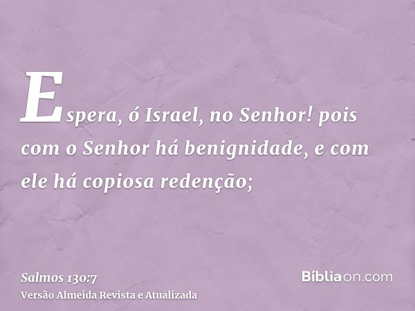 Espera, ó Israel, no Senhor! pois com o Senhor há benignidade, e com ele há copiosa redenção;